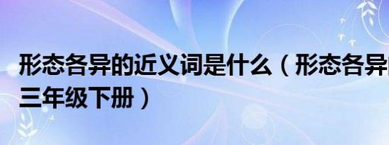 形态各异的近义词是什么（形态各异的反义词三年级下册）