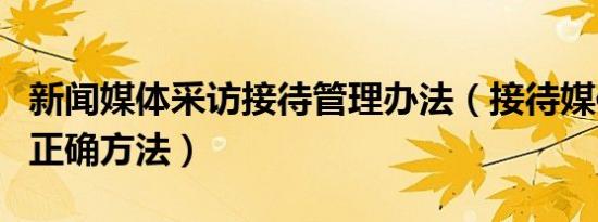 新闻媒体采访接待管理办法（接待媒体采访的正确方法）