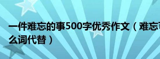 一件难忘的事500字优秀作文（难忘可以用什么词代替）