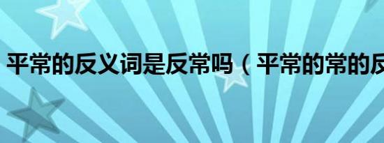 平常的反义词是反常吗（平常的常的反义词）