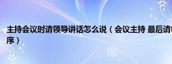 主持会议时请领导讲话怎么说（会议主持 最后请领导讲话顺序）