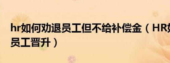 hr如何劝退员工但不给补偿金（HR如何告知员工晋升）