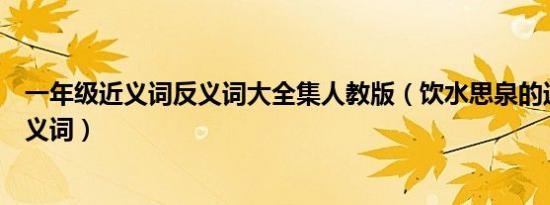 一年级近义词反义词大全集人教版（饮水思泉的近义词和反义词）