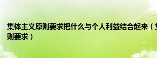 集体主义原则要求把什么与个人利益结合起来（集体主义原则要求）