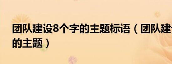 团队建设8个字的主题标语（团队建设8个字的主题）