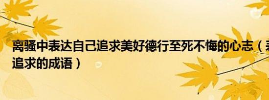 离骚中表达自己追求美好德行至死不悔的心志（表达很多人追求的成语）