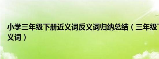 小学三年级下册近义词反义词归纳总结（三年级下册花钟反义词）