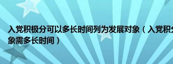 入党积极分可以多长时间列为发展对象（入党积分到发展对象需多长时间）