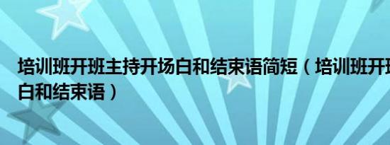 培训班开班主持开场白和结束语简短（培训班开班主持开场白和结束语）