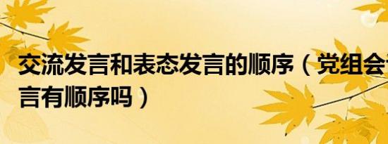 交流发言和表态发言的顺序（党组会议表态发言有顺序吗）