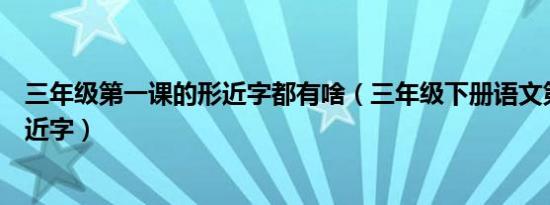 三年级第一课的形近字都有啥（三年级下册语文第一课的形近字）