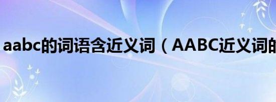 aabc的词语含近义词（AABC近义词的成语）