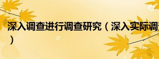 深入调查进行调查研究（深入实际调查重要性）