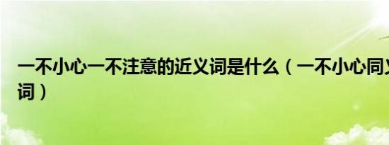 一不小心一不注意的近义词是什么（一不小心同义词和反义词）