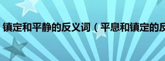 镇定和平静的反义词（平息和镇定的反义词）