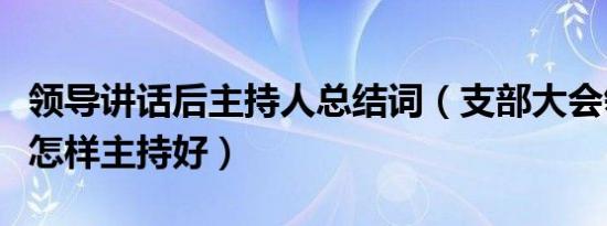 领导讲话后主持人总结词（支部大会领导讲话怎样主持好）