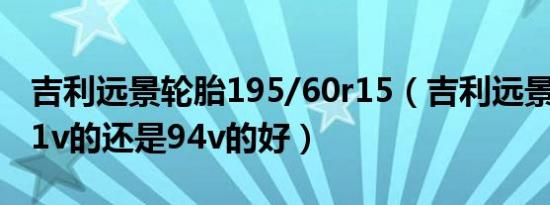 吉利远景轮胎195/60r15（吉利远景轮胎用91v的还是94v的好）