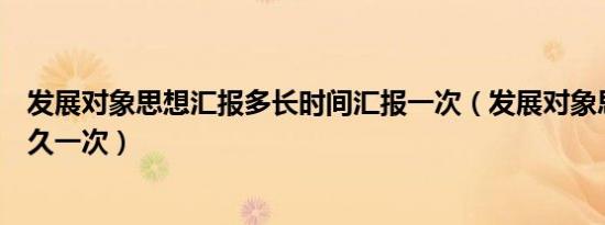 发展对象思想汇报多长时间汇报一次（发展对象思想汇报多久一次）