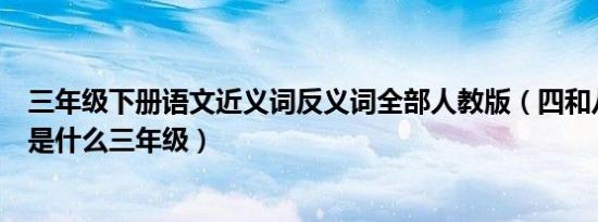 三年级下册语文近义词反义词全部人教版（四和八的反义词是什么三年级）