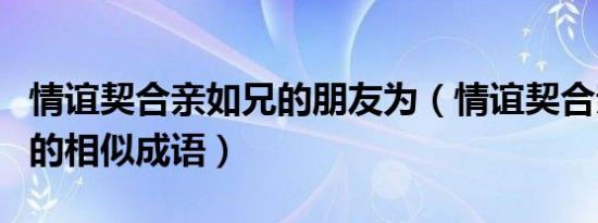 情谊契合亲如兄的朋友为（情谊契合亲如兄弟的相似成语）