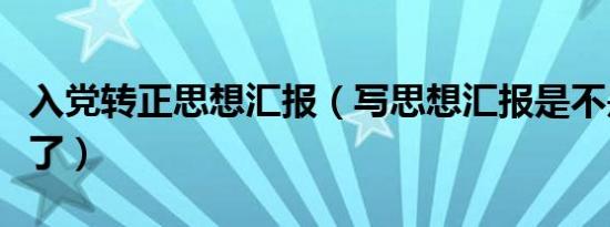 入党转正思想汇报（写思想汇报是不是快入党了）