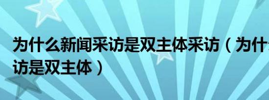 为什么新闻采访是双主体采访（为什么新闻采访是双主体）