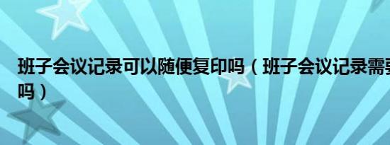 班子会议记录可以随便复印吗（班子会议记录需要会议纪要吗）