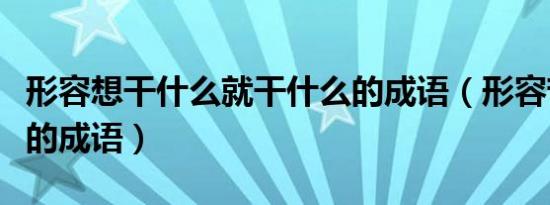 形容想干什么就干什么的成语（形容苦苦地想的成语）