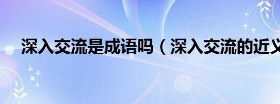 深入交流是成语吗（深入交流的近义词）