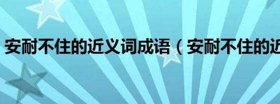 安耐不住的近义词成语（安耐不住的近义词）