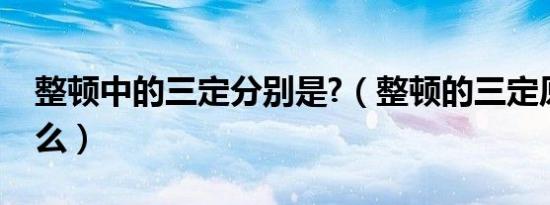 整顿中的三定分别是?（整顿的三定原则是什么）