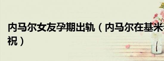 内马尔女友孕期出轨（内马尔在基米希面前庆祝）