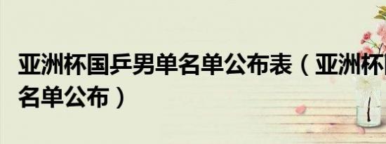 亚洲杯国乒男单名单公布表（亚洲杯国乒男单名单公布）