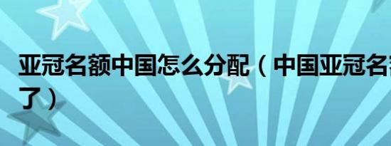 亚冠名额中国怎么分配（中国亚冠名额怎么少了）