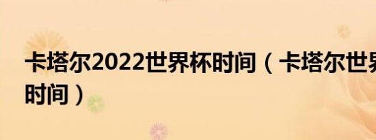 卡塔尔2022世界杯时间（卡塔尔世界杯球赛时间）