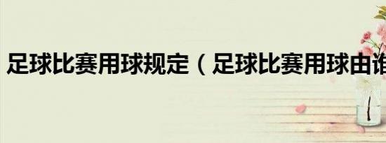 足球比赛用球规定（足球比赛用球由谁决定）