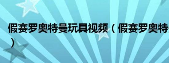 假赛罗奥特曼玩具视频（假赛罗奥特曼简笔画）