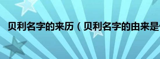 贝利名字的来历（贝利名字的由来是什么）