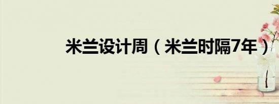 米兰设计周（米兰时隔7年）