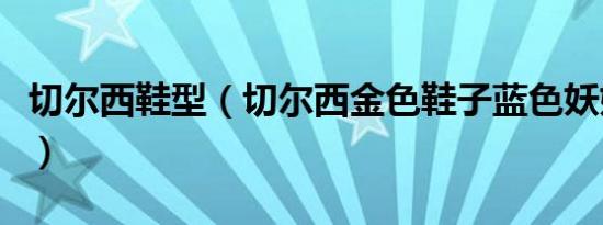 切尔西鞋型（切尔西金色鞋子蓝色妖姬是什么）