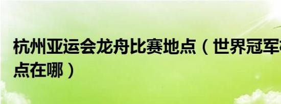 杭州亚运会龙舟比赛地点（世界冠军杯比赛地点在哪）