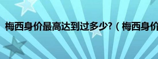 梅西身价最高达到过多少?（梅西身价最高）