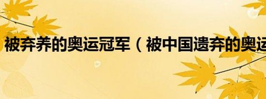 被弃养的奥运冠军（被中国遗弃的奥运冠军）