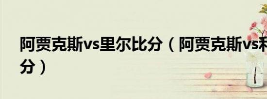 阿贾克斯vs里尔比分（阿贾克斯vs利物浦比分）