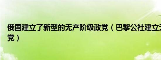 俄国建立了新型的无产阶级政党（巴黎公社建立无产阶级政党）