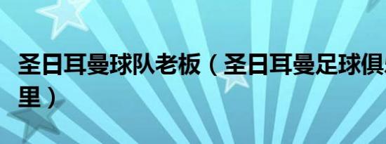 圣日耳曼球队老板（圣日耳曼足球俱乐部在哪里）