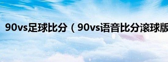 90vs足球比分（90vs语音比分滚球版免费）