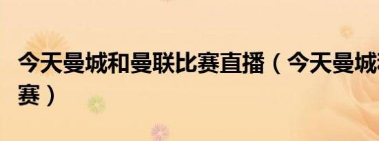 今天曼城和曼联比赛直播（今天曼城和曼联比赛）