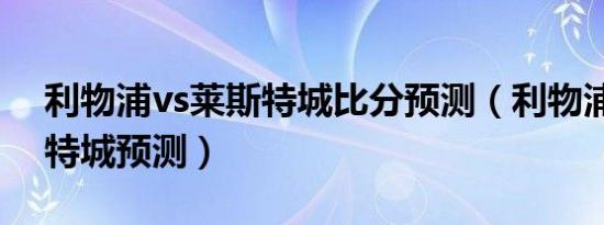 利物浦vs莱斯特城比分预测（利物浦vs莱斯特城预测）