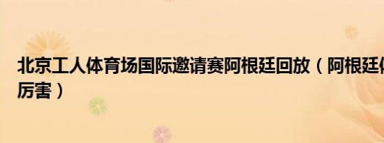 北京工人体育场国际邀请赛阿根廷回放（阿根廷体育为什么厉害）